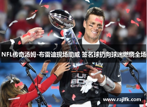 NFL传奇汤姆-布雷迪现场助威 签名球扔向球迷燃烧全场