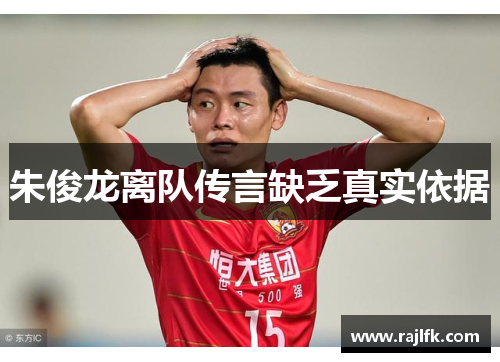 朱俊龙离队传言缺乏真实依据